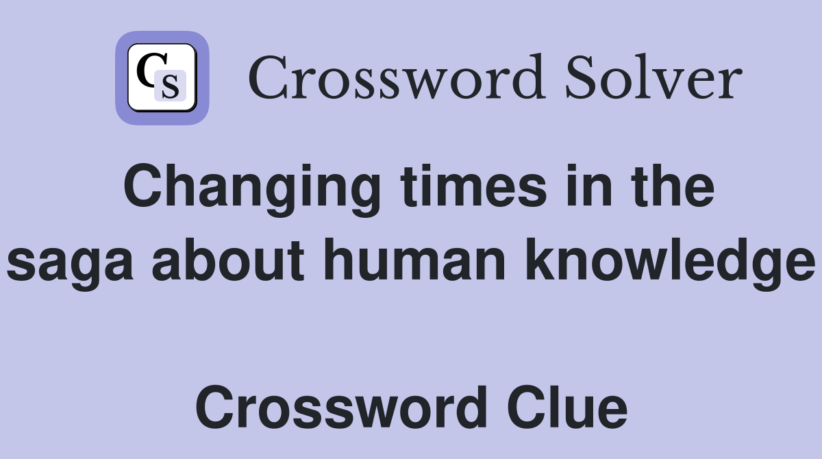 Changing times in the saga about human knowledge  Crossword Clue