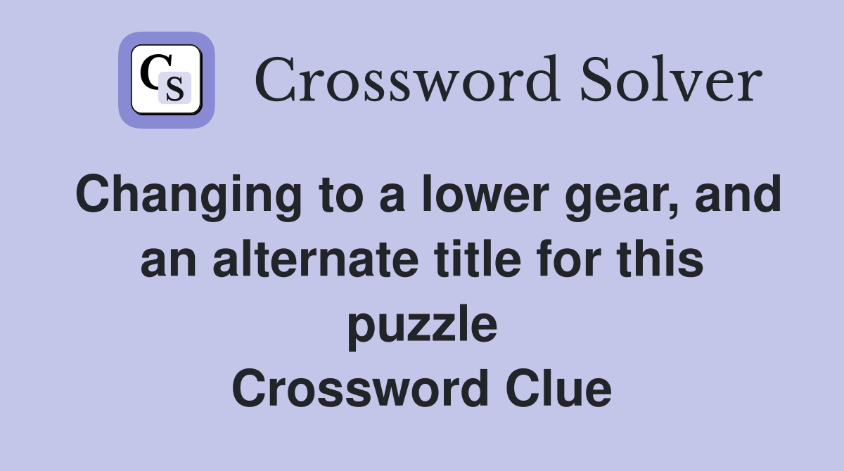 Changing to a lower gear, and an alternate title for this puzzle Crossword Clue