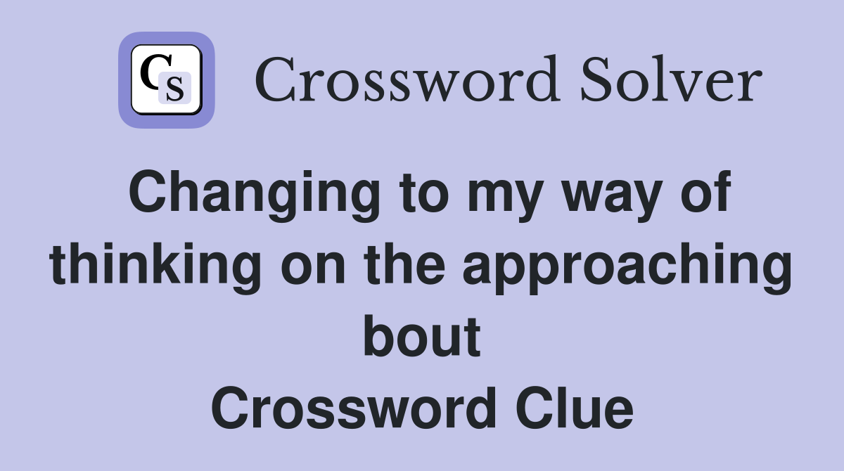 Changing to my way of thinking on the approaching bout Crossword Clue