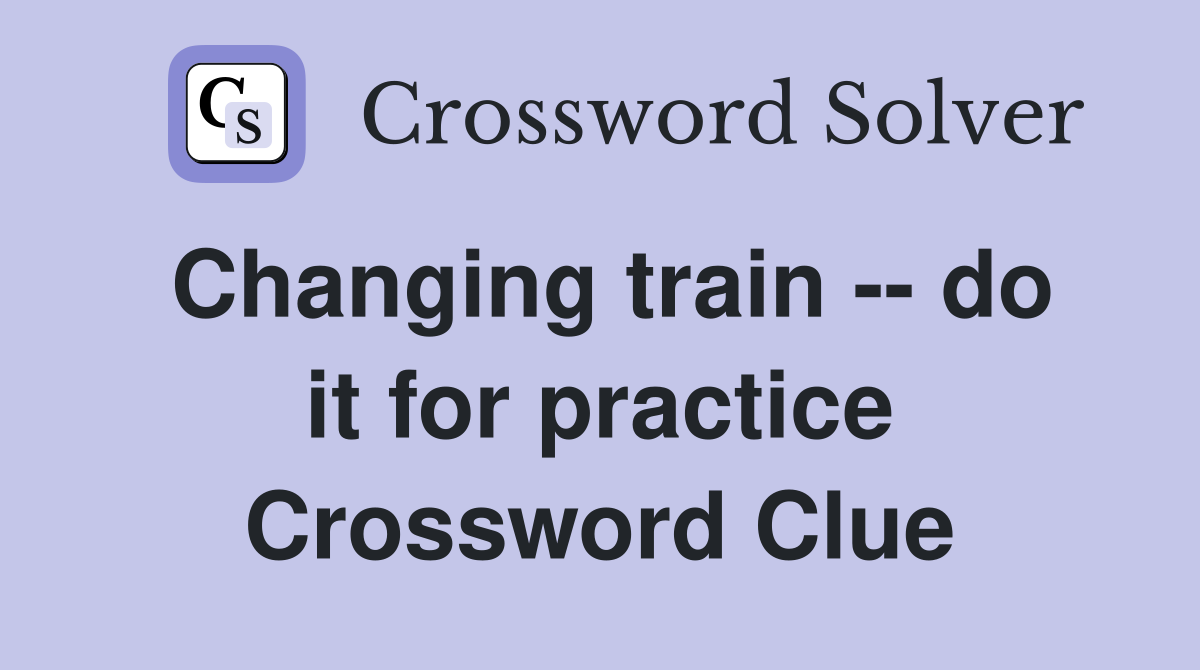 Changing train -- do it for practice Crossword Clue