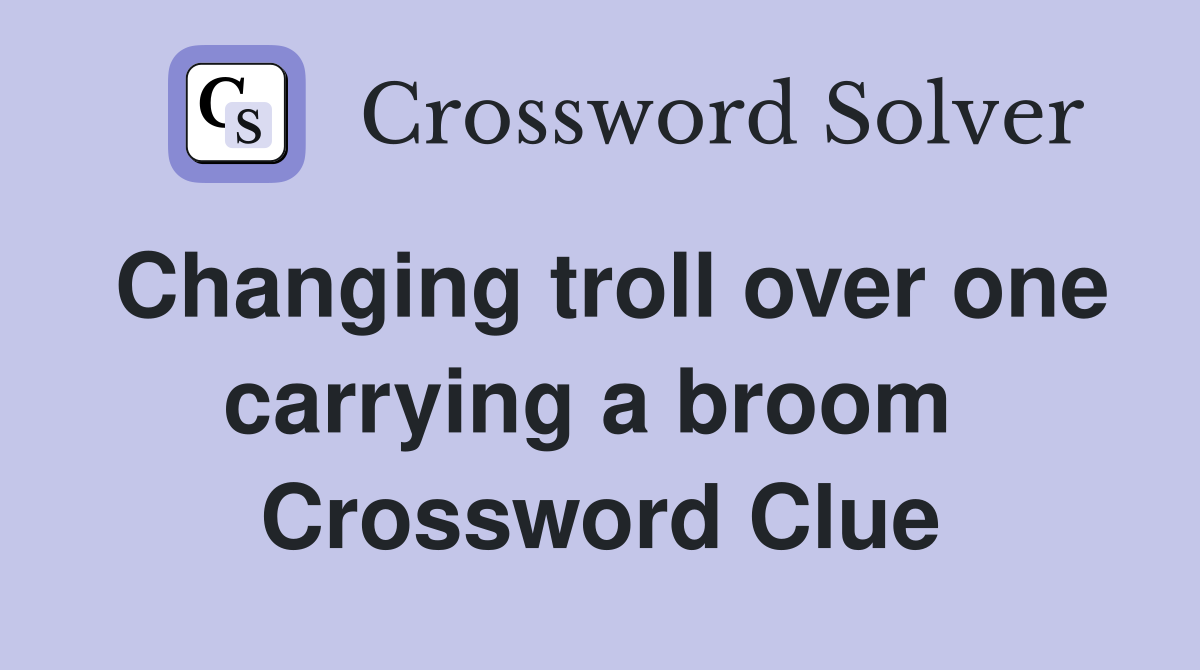 Changing troll over one carrying a broom  Crossword Clue