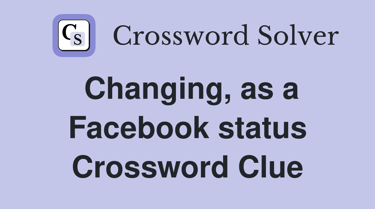 Changing, as a Facebook status Crossword Clue