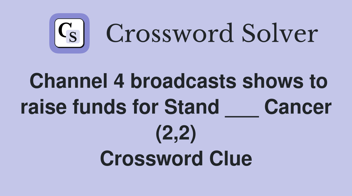 Channel 4 broadcasts shows to raise funds for Stand ___ Cancer (2,2) Crossword Clue