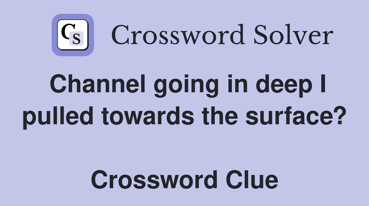 Channel going in deep I pulled towards the surface?  Crossword Clue
