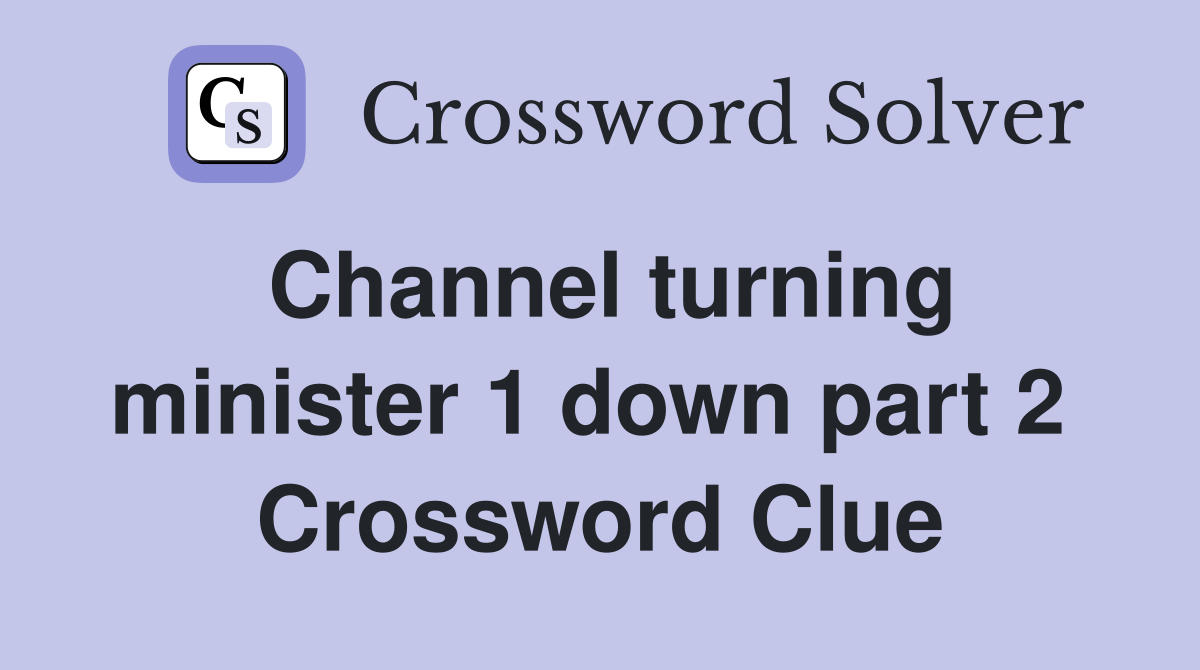 Channel turning minister 1 down part 2  Crossword Clue
