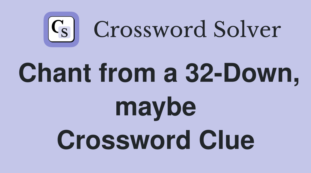 Chant from a 32-Down, maybe Crossword Clue