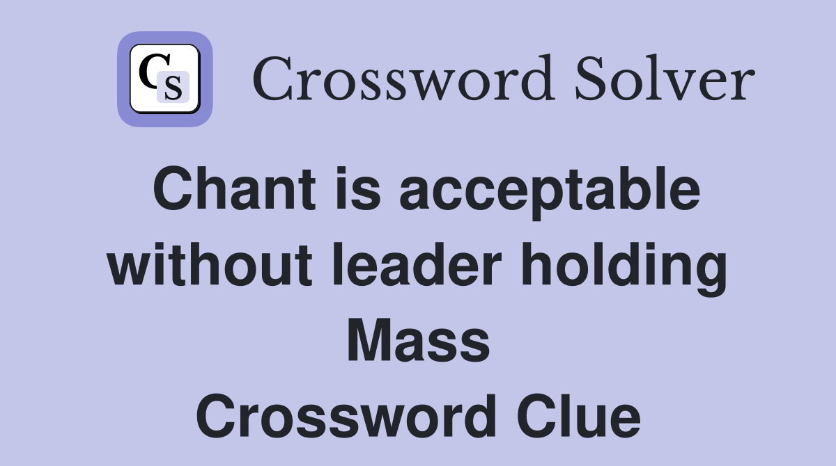 Chant is acceptable without leader holding Mass Crossword Clue