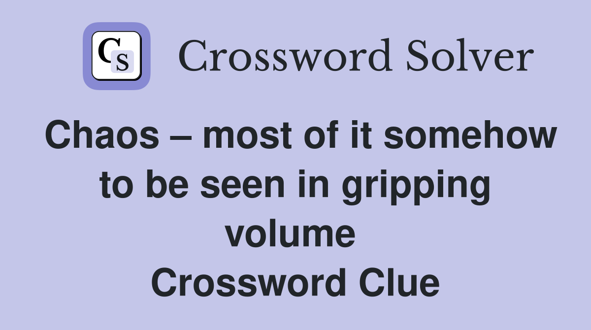 Chaos – most of it somehow to be seen in gripping volume  Crossword Clue