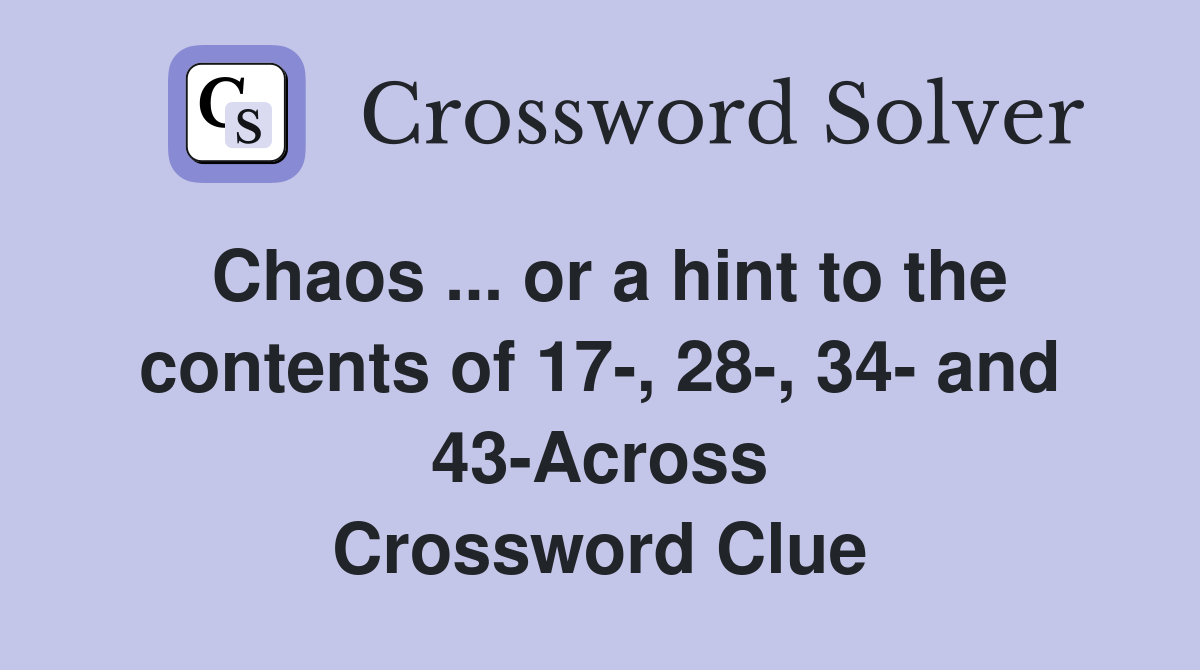 Chaos ... or a hint to the contents of 17-, 28-, 34- and 43-Across Crossword Clue