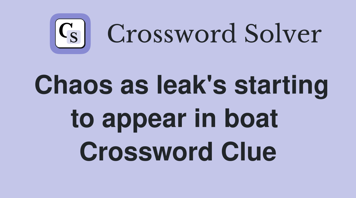 Chaos as leak's starting to appear in boat  Crossword Clue