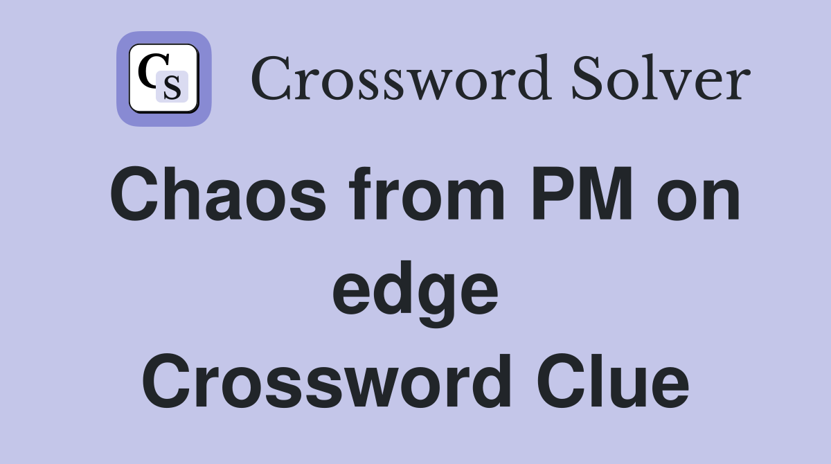 Chaos from PM on edge Crossword Clue