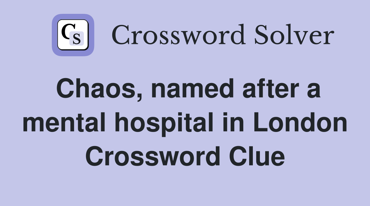 Chaos, named after a mental hospital in London Crossword Clue