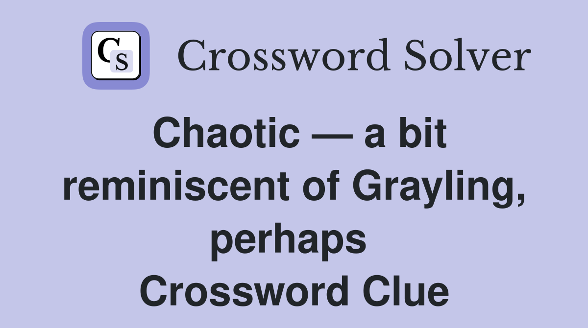 Chaotic — a bit reminiscent of Grayling, perhaps  Crossword Clue