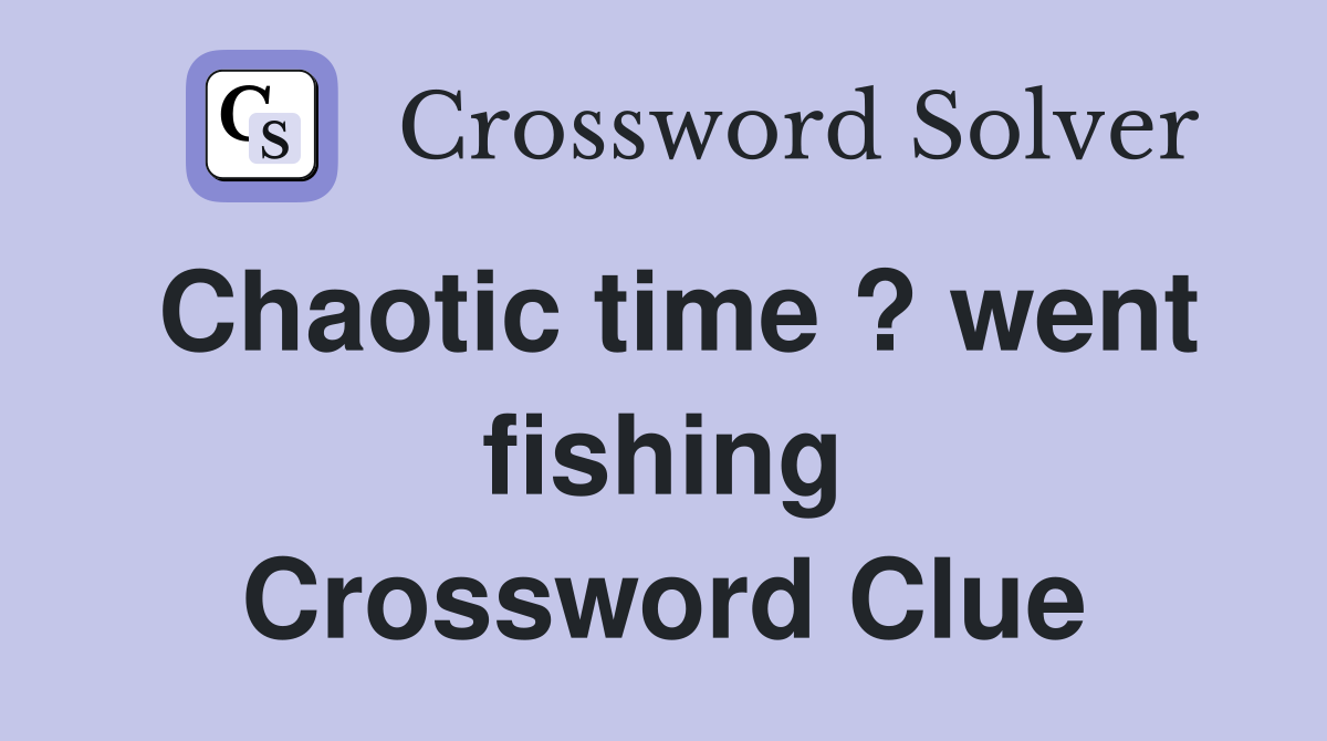 Chaotic time ? went fishing Crossword Clue