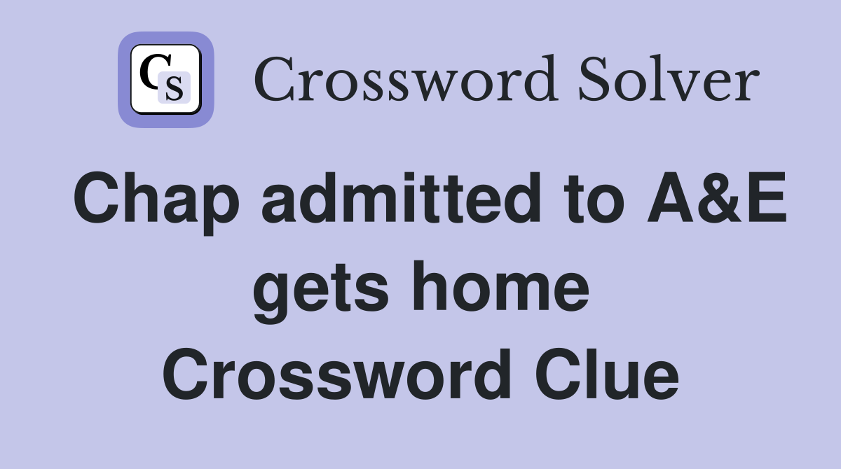 Chap admitted to A&E gets home Crossword Clue