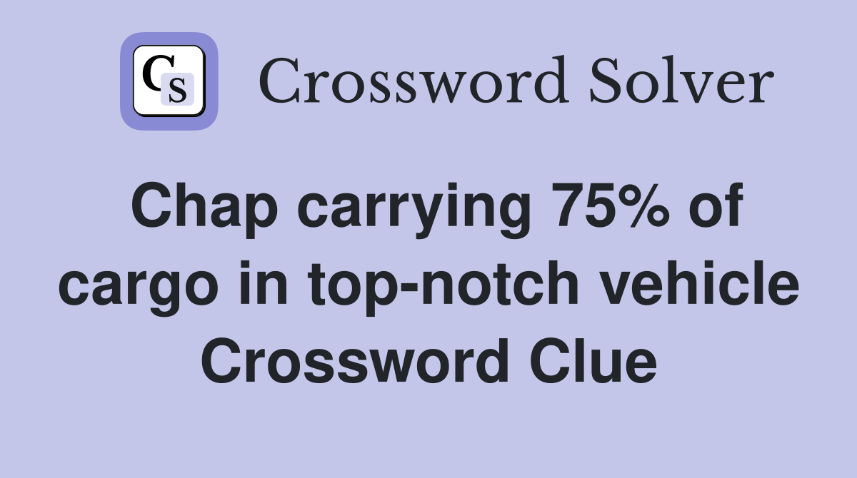 Chap carrying 75% of cargo in top-notch vehicle Crossword Clue