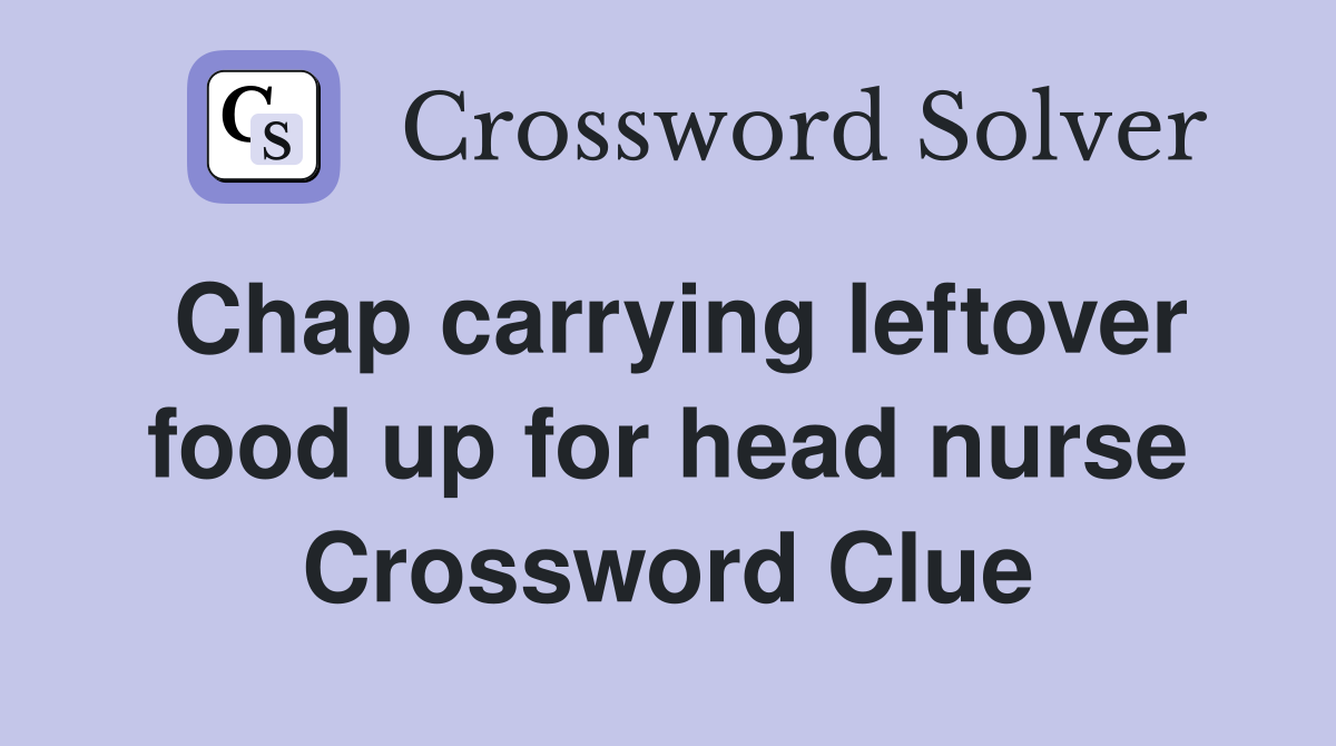 Chap carrying leftover food up for head nurse Crossword Clue