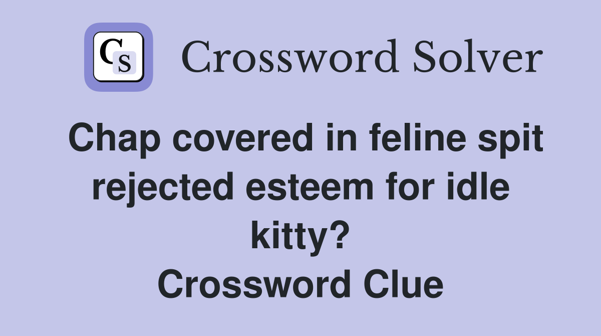 Chap covered in feline spit rejected esteem for idle kitty? Crossword Clue
