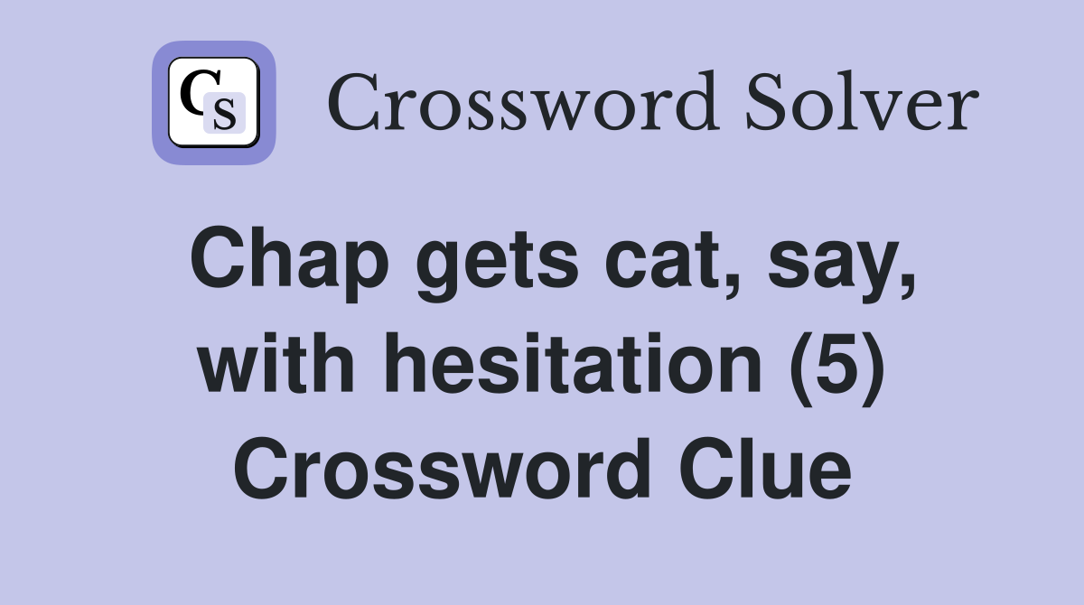 Chap gets cat, say, with hesitation (5) Crossword Clue