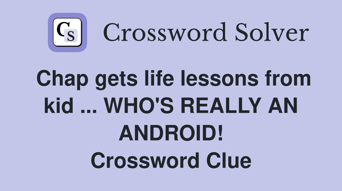 Chap gets life lessons from kid ... WHO'S REALLY AN ANDROID! Crossword Clue