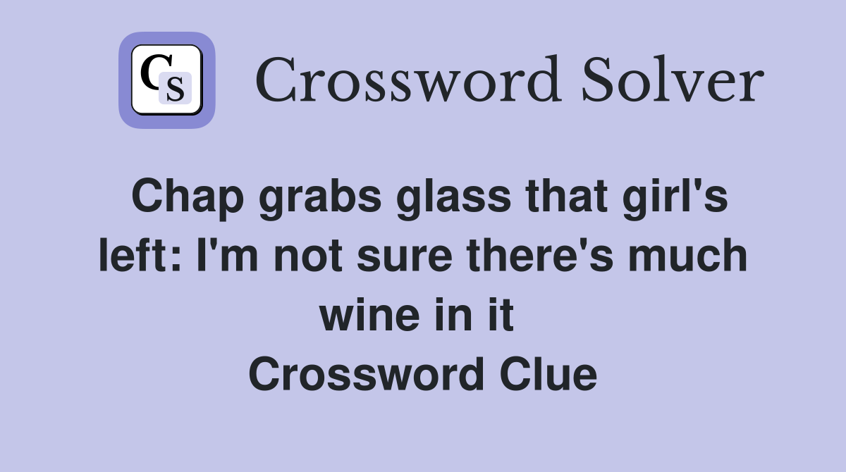 Chap grabs glass that girl's left: I'm not sure there's much wine in it  Crossword Clue