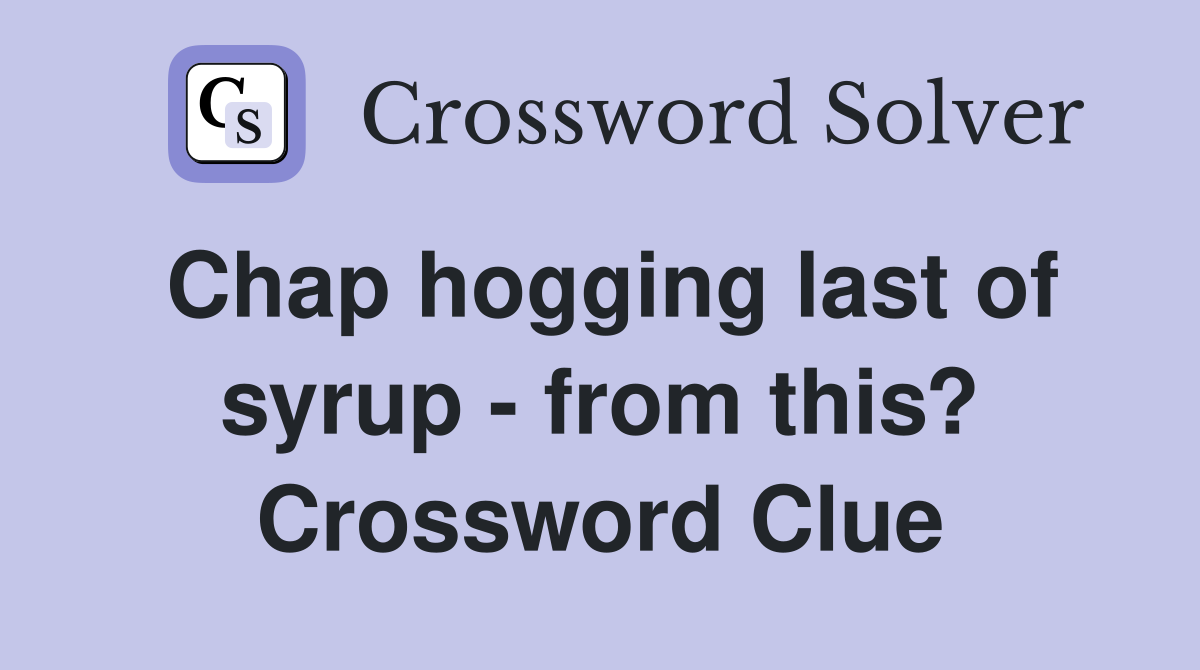 Chap hogging last of syrup - from this? Crossword Clue