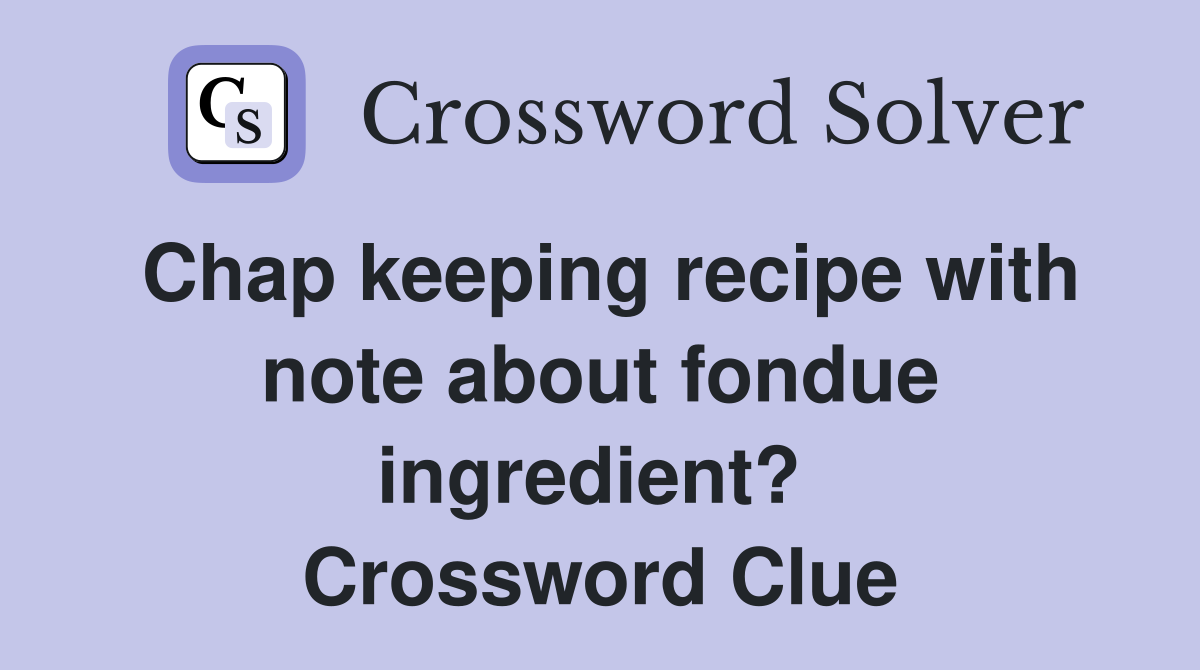Chap keeping recipe with note about fondue ingredient?  Crossword Clue