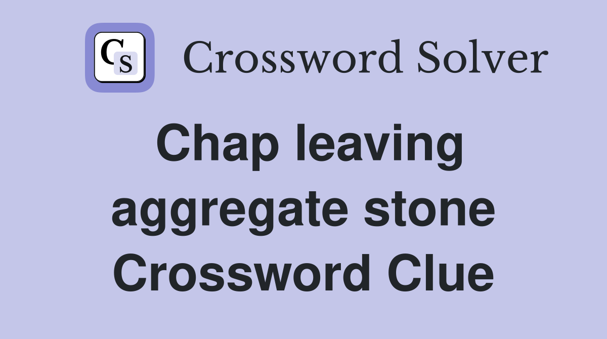 Chap leaving aggregate stone Crossword Clue