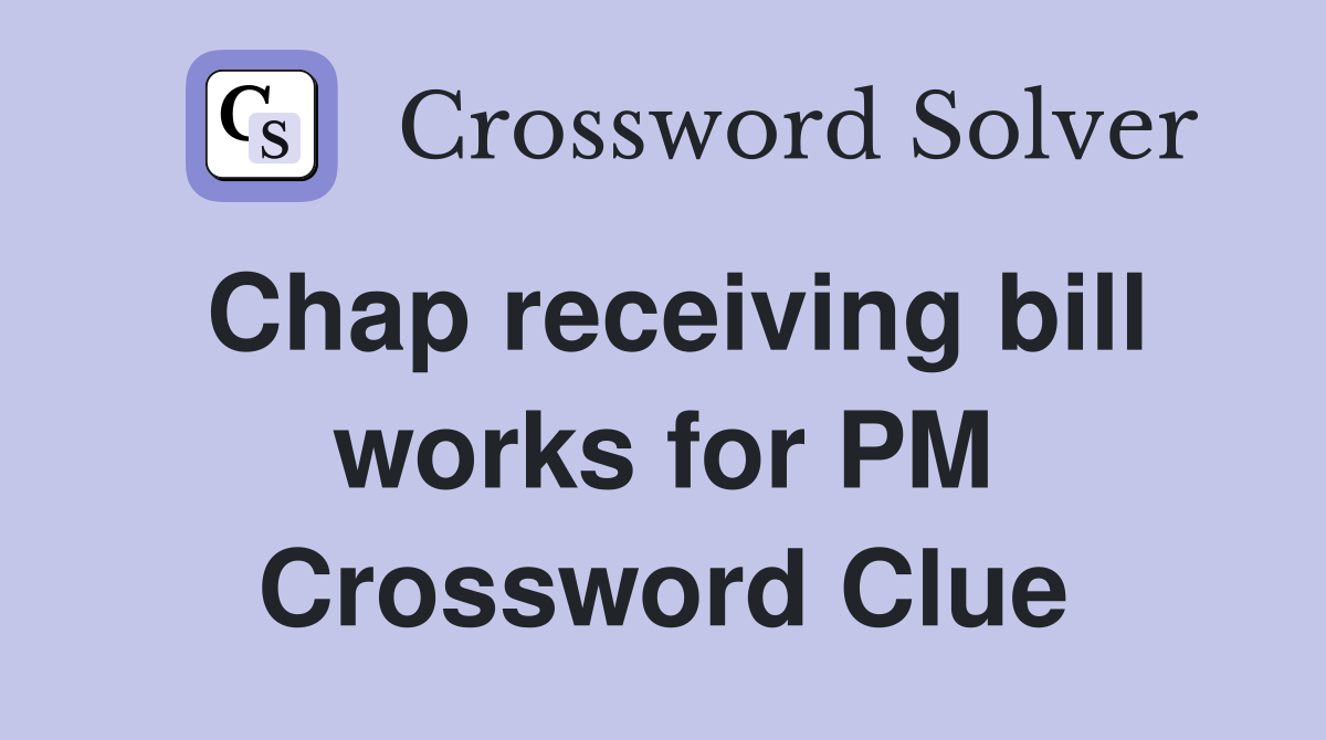 Chap receiving bill works for PM Crossword Clue