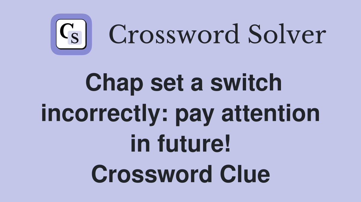 Chap set a switch incorrectly: pay attention in future! Crossword Clue