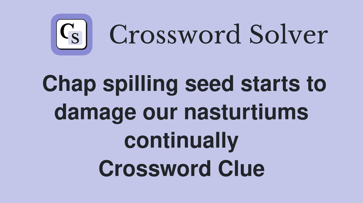Chap spilling seed starts to damage our nasturtiums continually Crossword Clue