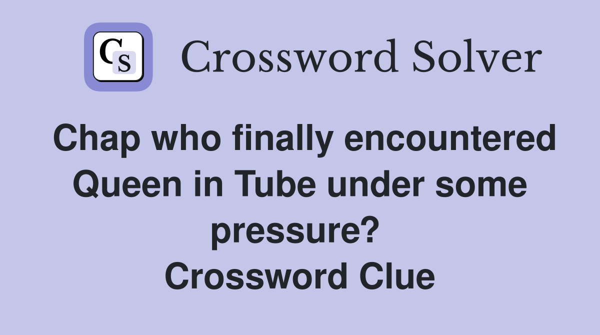 Chap who finally encountered Queen in Tube under some pressure?  Crossword Clue