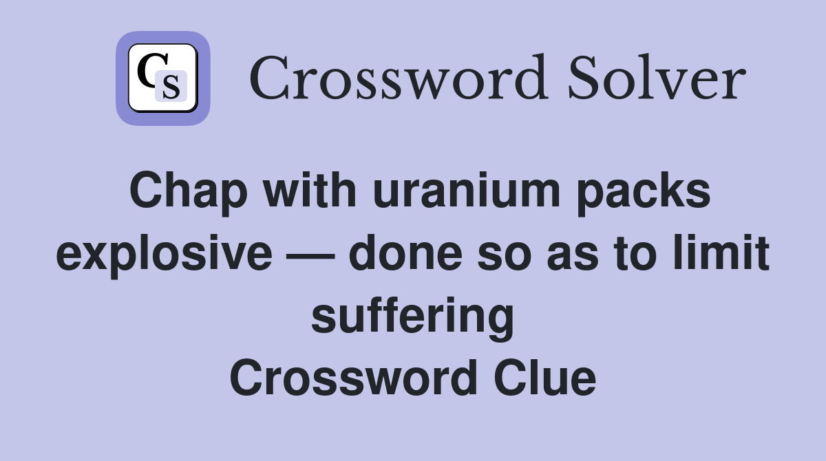 Chap with uranium packs explosive — done so as to limit suffering Crossword Clue