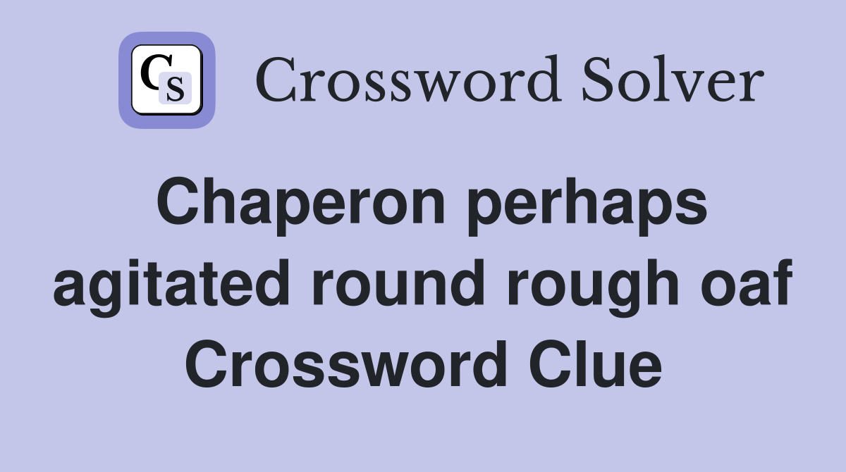 Chaperon perhaps agitated round rough oaf Crossword Clue