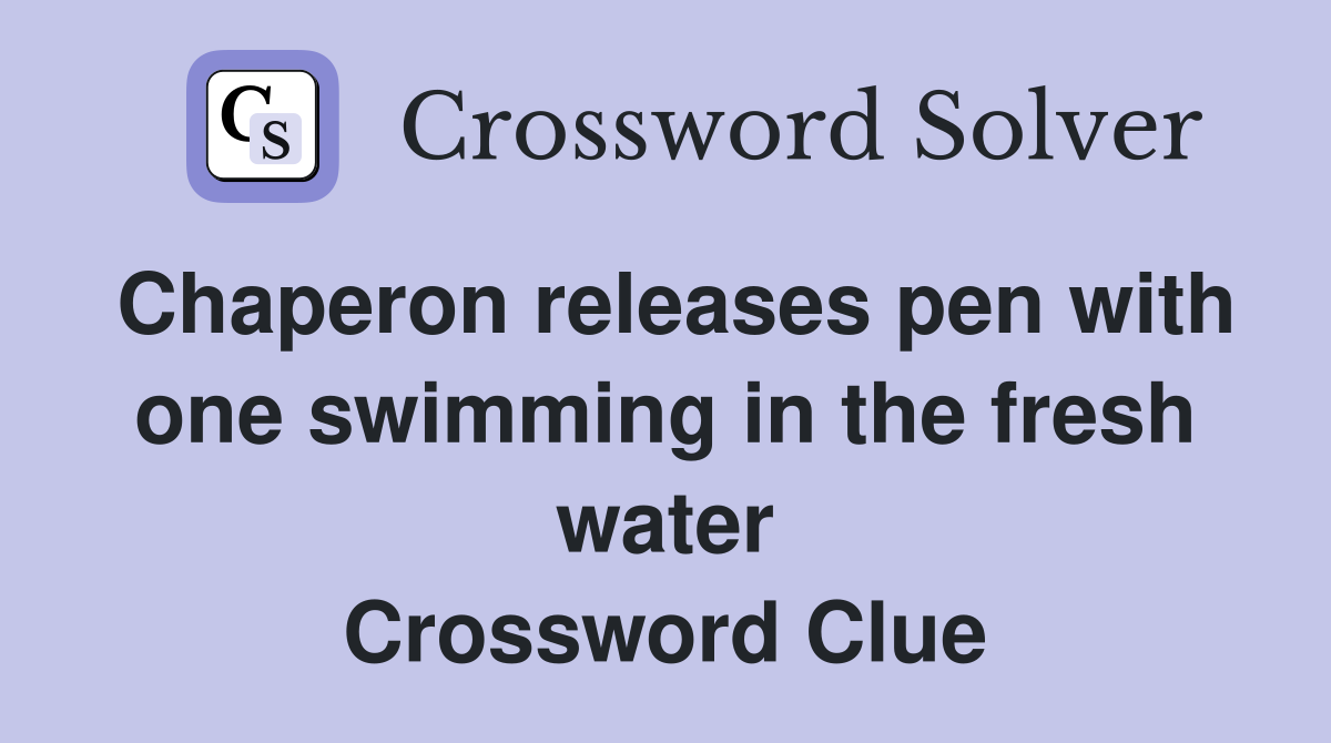 Chaperon releases pen with one swimming in the fresh water Crossword Clue