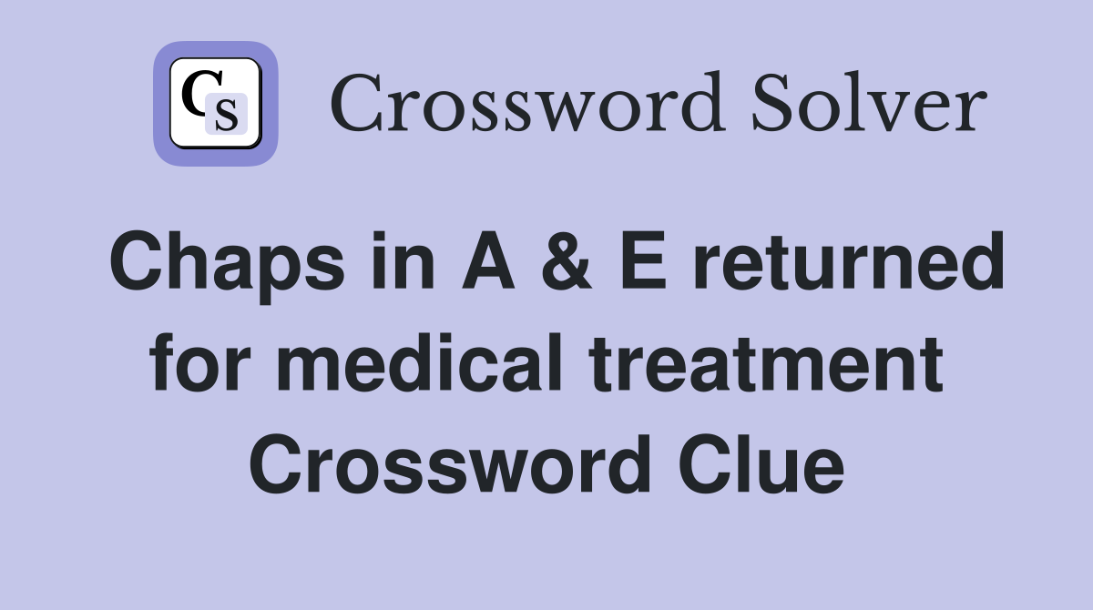 Chaps in A & E returned for medical treatment Crossword Clue
