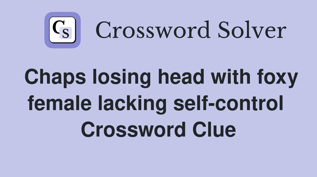 Chaps losing head with foxy female lacking self-control  Crossword Clue