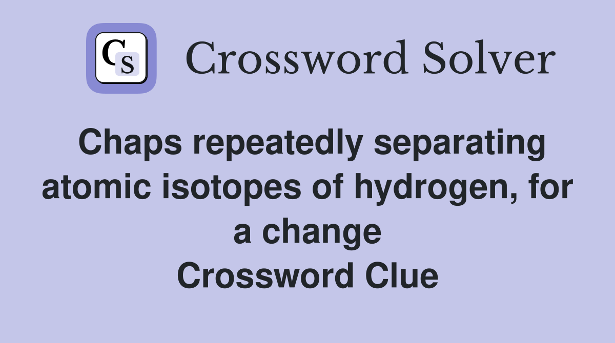 Chaps repeatedly separating atomic isotopes of hydrogen, for a change Crossword Clue