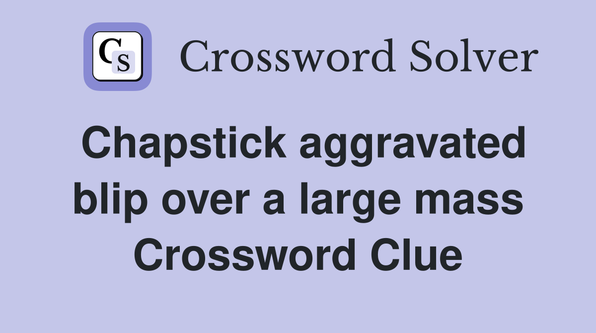 Chapstick aggravated blip over a large mass Crossword Clue