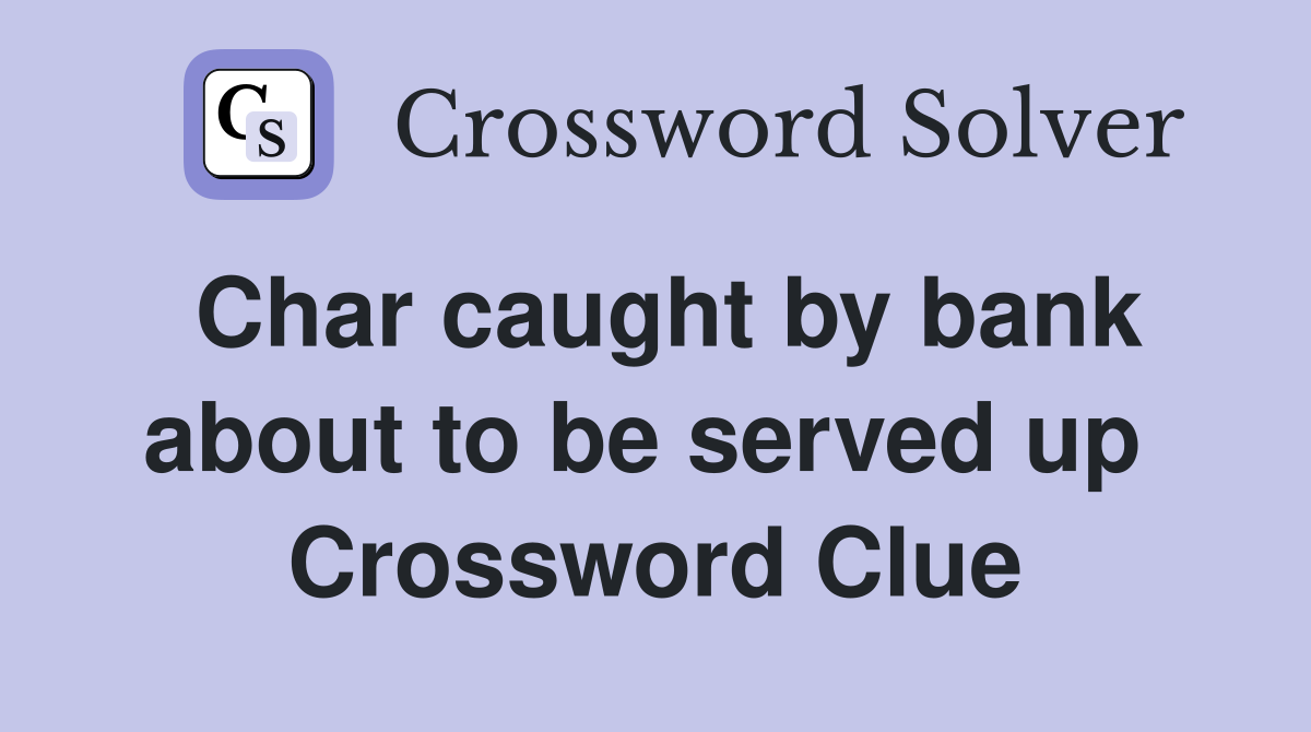 Char caught by bank about to be served up  Crossword Clue