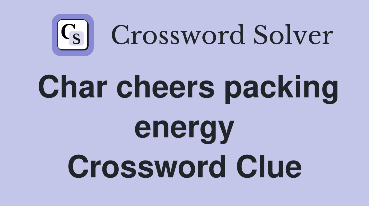 Char cheers packing energy Crossword Clue