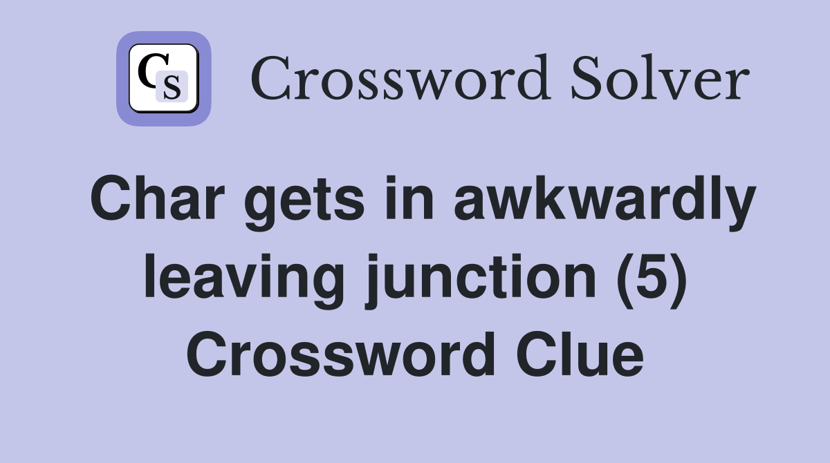 Char gets in awkwardly leaving junction (5) Crossword Clue