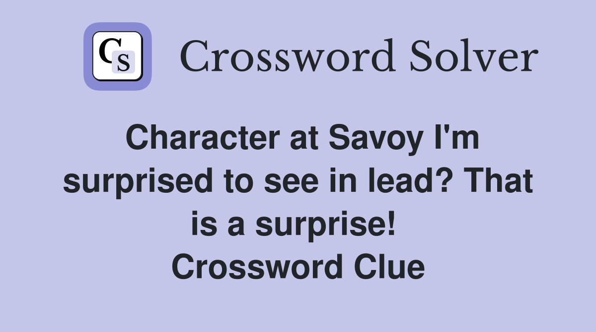 Character at Savoy I'm surprised to see in lead? That is a surprise!  Crossword Clue
