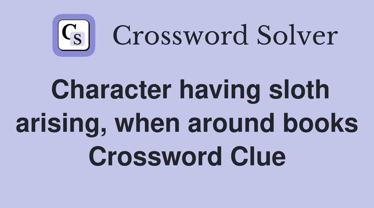 Character having sloth arising, when around books Crossword Clue