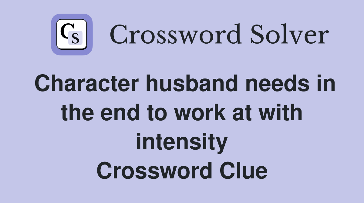 Character husband needs in the end to work at with intensity Crossword Clue