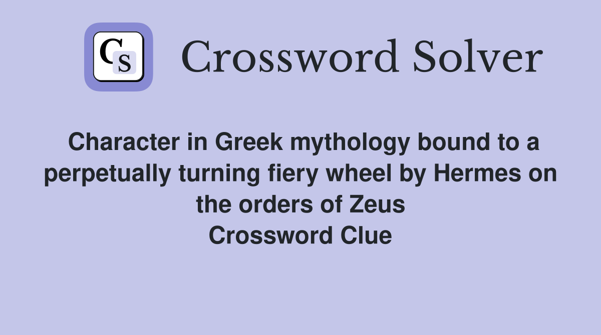Character in Greek mythology bound to a perpetually turning fiery wheel by Hermes on the orders of Zeus Crossword Clue