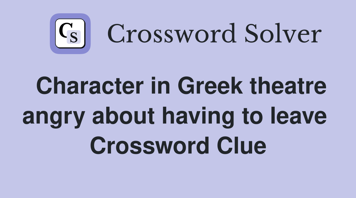 Character in Greek theatre angry about having to leave  Crossword Clue