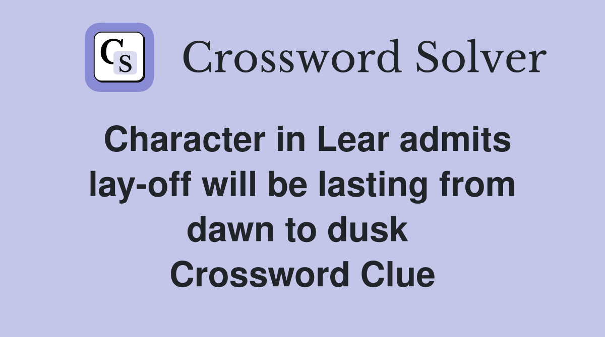 Character in Lear admits lay-off will be lasting from dawn to dusk  Crossword Clue