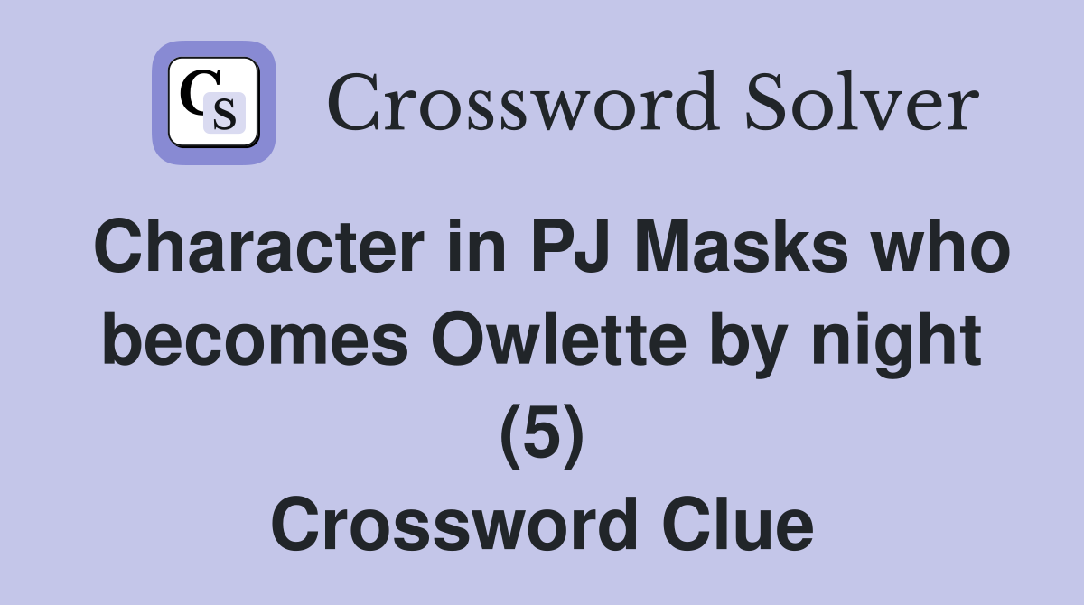 Character in PJ Masks who becomes Owlette by night (5) Crossword Clue