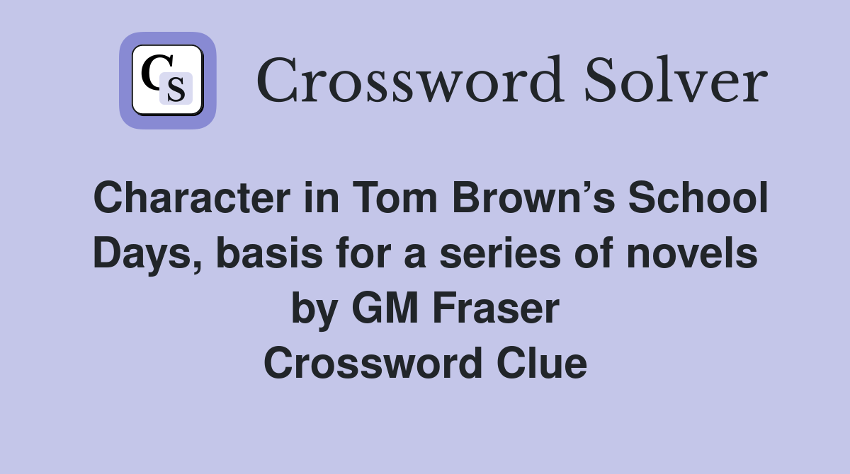 Character in Tom Brown’s School Days, basis for a series of novels by GM Fraser Crossword Clue